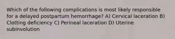 Which of the following complications is most likely responsible for a delayed postpartum hemorrhage? A) Cervical laceration B) Clotting deficiency C) Perineal laceration D) Uterine subinvolution