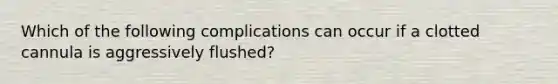 Which of the following complications can occur if a clotted cannula is aggressively flushed?