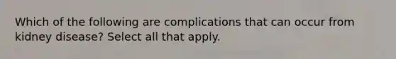 Which of the following are complications that can occur from kidney disease? Select all that apply.