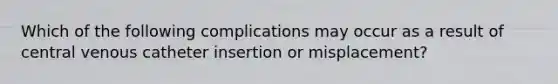 Which of the following complications may occur as a result of central venous catheter insertion or misplacement?