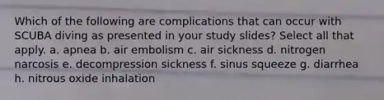 Which of the following are complications that can occur with SCUBA diving as presented in your study slides? Select all that apply. a. apnea b. air embolism c. air sickness d. nitrogen narcosis e. decompression sickness f. sinus squeeze g. diarrhea h. nitrous oxide inhalation