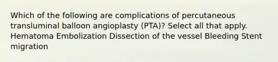 Which of the following are complications of percutaneous transluminal balloon angioplasty (PTA)? Select all that apply. Hematoma Embolization Dissection of the vessel Bleeding Stent migration