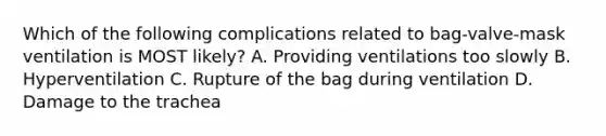 Which of the following complications related to​ bag-valve-mask ventilation is MOST​ likely? A. Providing ventilations too slowly B. Hyperventilation C. Rupture of the bag during ventilation D. Damage to the trachea