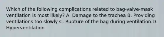 Which of the following complications related to​ bag-valve-mask ventilation is most​ likely? A. Damage to the trachea B. Providing ventilations too slowly C. Rupture of the bag during ventilation D. Hyperventilation