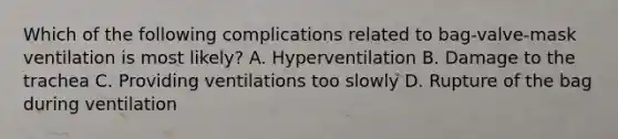 Which of the following complications related to​ bag-valve-mask ventilation is most​ likely? A. Hyperventilation B. Damage to the trachea C. Providing ventilations too slowly D. Rupture of the bag during ventilation