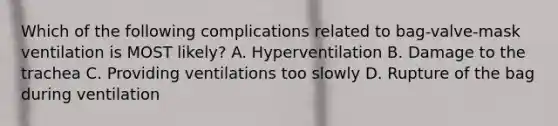 Which of the following complications related to​ bag-valve-mask ventilation is MOST​ likely? A. Hyperventilation B. Damage to the trachea C. Providing ventilations too slowly D. Rupture of the bag during ventilation