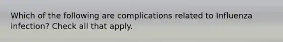 Which of the following are complications related to Influenza infection? Check all that apply.