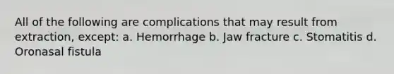 All of the following are complications that may result from extraction, except: a. Hemorrhage b. Jaw fracture c. Stomatitis d. Oronasal fistula