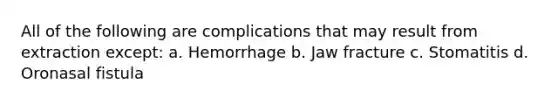 All of the following are complications that may result from extraction except: a. Hemorrhage b. Jaw fracture c. Stomatitis d. Oronasal fistula