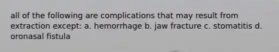 all of the following are complications that may result from extraction except: a. hemorrhage b. jaw fracture c. stomatitis d. oronasal fistula