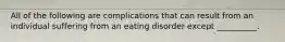 All of the following are complications that can result from an individual suffering from an eating disorder except __________.