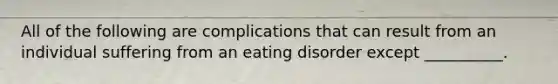 All of the following are complications that can result from an individual suffering from an eating disorder except __________.