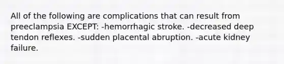 All of the following are complications that can result from preeclampsia EXCEPT: -hemorrhagic stroke. -decreased deep tendon reflexes. -sudden placental abruption. -acute kidney failure.