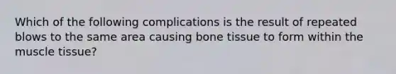 Which of the following complications is the result of repeated blows to the same area causing bone tissue to form within the muscle tissue?