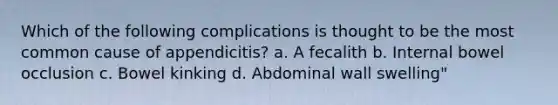 Which of the following complications is thought to be the most common cause of appendicitis? a. A fecalith b. Internal bowel occlusion c. Bowel kinking d. Abdominal wall swelling"