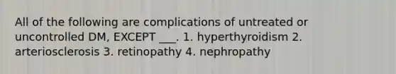 All of the following are complications of untreated or uncontrolled DM, EXCEPT ___. 1. hyperthyroidism 2. arteriosclerosis 3. retinopathy 4. nephropathy