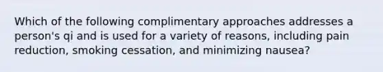 Which of the following complimentary approaches addresses a person's qi and is used for a variety of reasons, including pain reduction, smoking cessation, and minimizing nausea?