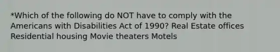 *Which of the following do NOT have to comply with the Americans with Disabilities Act of 1990? Real Estate offices Residential housing Movie theaters Motels