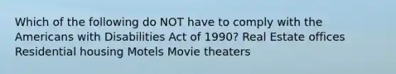 Which of the following do NOT have to comply with the Americans with Disabilities Act of 1990? Real Estate offices Residential housing Motels Movie theaters