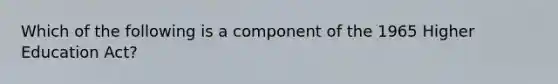 Which of the following is a component of the 1965 Higher Education Act?