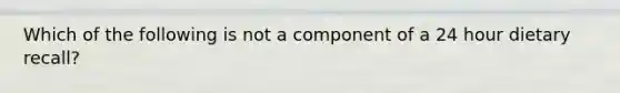 Which of the following is not a component of a 24 hour dietary recall?