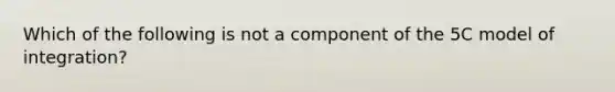 Which of the following is not a component of the 5C model of integration?