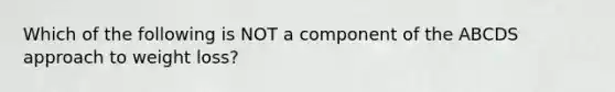 Which of the following is NOT a component of the ABCDS approach to weight loss?