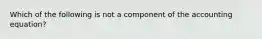 Which of the following is not a component of the accounting equation?