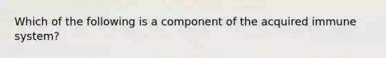 Which of the following is a component of the acquired immune system?