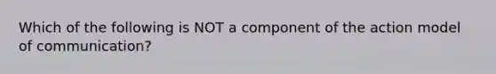 Which of the following is NOT a component of the action model of communication?