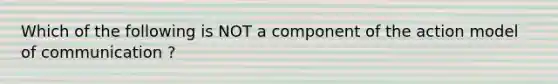 Which of the following is NOT a component of the action model of communication ?