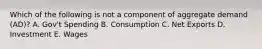 Which of the following is not a component of aggregate demand (AD)? A. Gov't Spending B. Consumption C. Net Exports D. Investment E. Wages