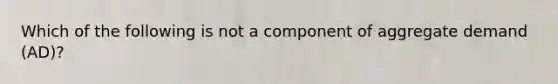 Which of the following is not a component of aggregate demand (AD)?