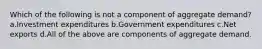 Which of the following is not a component of aggregate demand? a.Investment expenditures b.Government expenditures c.Net exports d.All of the above are components of aggregate demand.