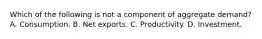 Which of the following is not a component of aggregate demand? A. Consumption. B. Net exports. C. Productivity. D. Investment.