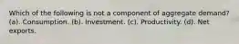 Which of the following is not a component of aggregate demand? (a). Consumption. (b). Investment. (c). Productivity. (d). Net exports.