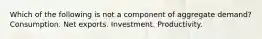 Which of the following is not a component of aggregate demand? Consumption. Net exports. Investment. Productivity.