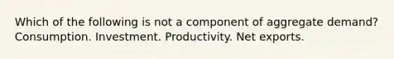 Which of the following is not a component of aggregate demand? Consumption. Investment. Productivity. Net exports.