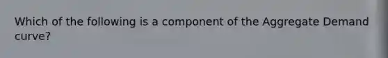 Which of the following is a component of the Aggregate Demand curve?