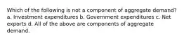 Which of the following is not a component of aggregate demand? a. Investment expenditures b. Government expenditures c. Net exports d. All of the above are components of aggregate demand.