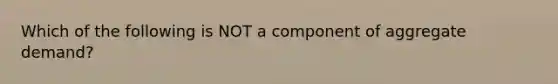 Which of the following is NOT a component of aggregate demand?