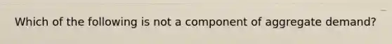 Which of the following is not a component of aggregate​ demand?