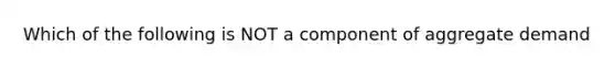 Which of the following is NOT a component of aggregate demand