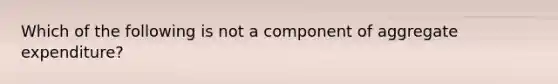 Which of the following is not a component of aggregate expenditure?