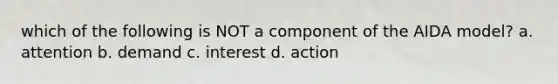 which of the following is NOT a component of the AIDA model? a. attention b. demand c. interest d. action