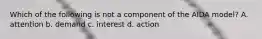 Which of the following is not a component of the AIDA model? A. attention b. demand c. interest d. action