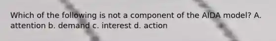 Which of the following is not a component of the AIDA model? A. attention b. demand c. interest d. action