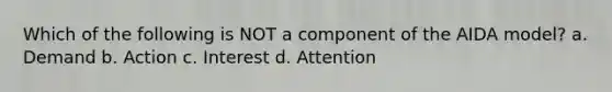 Which of the following is NOT a component of the AIDA model? a. Demand b. Action c. Interest d. Attention