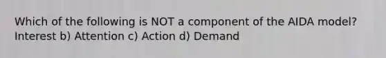 Which of the following is NOT a component of the AIDA model? Interest b) Attention c) Action d) Demand