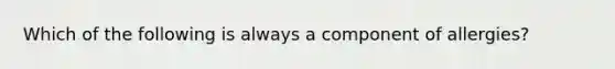 Which of the following is always a component of allergies?